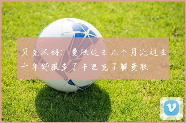 贝克汉姆：曼联过去几个月比过去十年舒服多了卡里克了解曼联