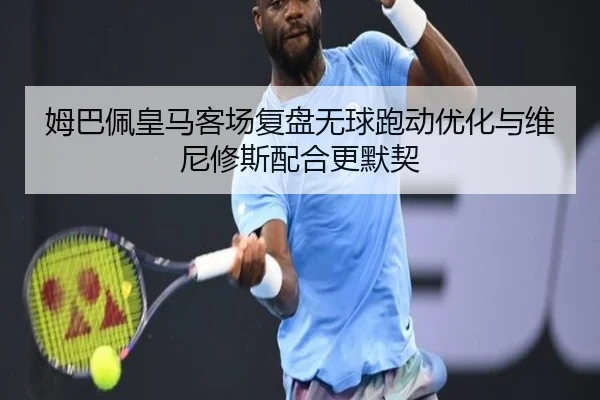 姆巴佩皇马客场复盘无球跑动优化与维尼修斯配合更默契