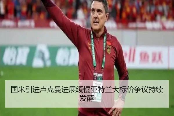 国米引进卢克曼进展缓慢亚特兰大标价争议持续发酵